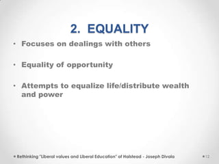 2. EQUALITY
• Focuses on dealings with others
• Equality of opportunity
• Attempts to equalize life/distribute wealth
and power
Rethinking "Liberal values and Liberal Education" of Halstead - Joseph Divala 12
 