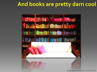 And books are pretty darn cool




                  Image source: “bookshelf," chotda on Flickr
 
