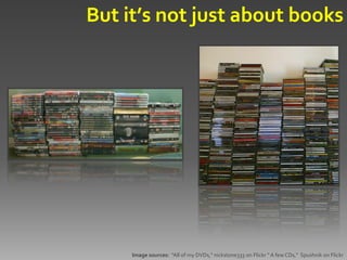 But it’s not just about books




     Image sources: "All of my DVDs," nickstone333 on Flickr " A few CDs," Spushnik on Flickr
 