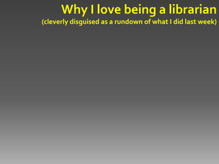 Why I love being a librarian
(cleverly disguised as a rundown of what I did last week)
 
