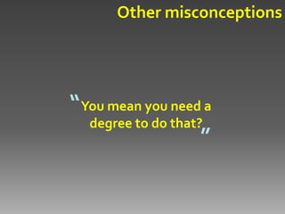 Other misconceptions




“ You mean you need a
   degree to do that?
                     ”
 