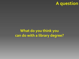 A question




   What do you think you
can do with a library degree?
 