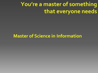 You’re a master of something
            that everyone needs



Master of Science in Information
 