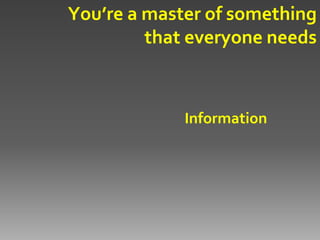 You’re a master of something
         that everyone needs



             Information
 