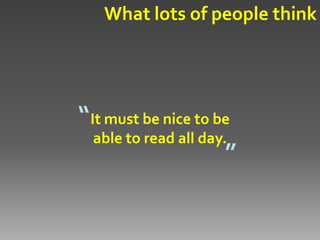 What lots of people think




“It must be nice to be
  able to read all day.
                       ”
 