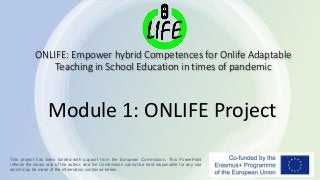 ONLIFE: Empower hybrid Competences for Onlife Adaptable
Teaching in School Education in times of pandemic
Module 1: ONLIFE Project
This project has been funded with support from the European Commission. This PowerPoint
reflects the views only of the author, and the Commission cannot be held responsible for any use
which may be made of the information contained herein.
 