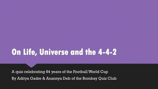 On Life, Universe and the 4-4-2
A quiz celebrating 84 years of the Football World Cup
By Aditya Gadre & Anannya Deb of the Bombay Quiz Club
 