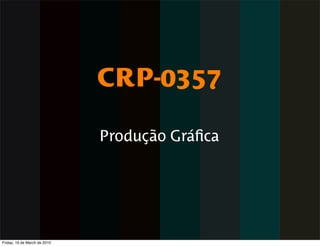 CRP-0357

                              Produção Gráﬁca




Friday, 19 de March de 2010
 