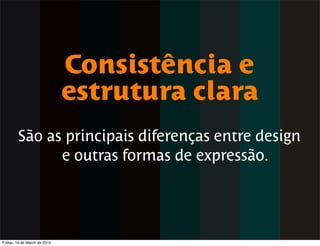 Consistência e
                              estrutura clara
        São as principais diferenças entre design
              e outras formas de expressão.




Friday, 19 de March de 2010
 