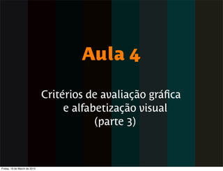 Aula 4

                              Critérios de avaliação gráﬁca
                                   e alfabetização visual
                                          (parte 3)



Friday, 19 de March de 2010
 