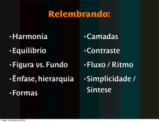 Relembrando:

        • Harmonia                        • Camadas

        • Equilíbrio                      • Contraste

        • Figura              vs. Fundo   • Fluxo   / Ritmo
        • Ênfase, hierarquia              • Simplicidade   /
        • Formas                          Síntese


Friday, 19 de March de 2010
 