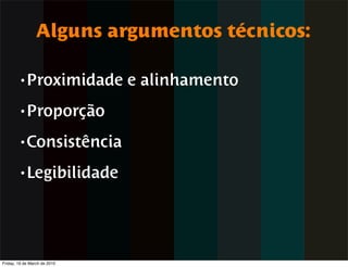 Alguns argumentos técnicos:

        • Proximidade         e alinhamento
        • Proporção

        • Consistência

        • Legibilidade




Friday, 19 de March de 2010
 