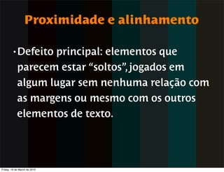 Proximidade e alinhamento

        • Defeito  principal: elementos que
            parecem estar “soltos”, jogados em
            algum lugar sem nenhuma relação com
            as margens ou mesmo com os outros
            elementos de texto.




Friday, 19 de March de 2010
 