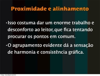 Proximidade e alinhamento

        • Isso  costuma dar um enorme trabalho e
            desconforto ao leitor, que ﬁca tentando
            procurar os pontos em comum.
        •O    agrupamento evidente dá a sensação
            de harmonia e consistência gráﬁca.



Friday, 19 de March de 2010
 