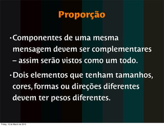 Proporção

        • Componentes      de uma mesma
            mensagem devem ser complementares
            – assim serão vistos como um todo.
        • Dois   elementos que tenham tamanhos,
            cores, formas ou direções diferentes
            devem ter pesos diferentes.


Friday, 19 de March de 2010
 