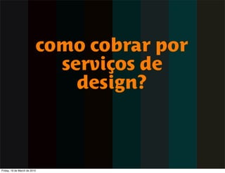 como cobrar por
                            serviços de
                              design?



Friday, 19 de March de 2010
 