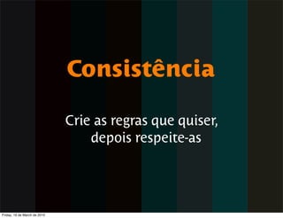 Consistência

                              Crie as regras que quiser,
                                  depois respeite-as




Friday, 19 de March de 2010
 