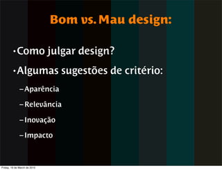 Bom vs. Mau design:

        • Como                julgar design?
        • Algumas               sugestões de critério:
              – Aparência

              – Relevância

              – Inovação

              – Impacto



Friday, 19 de March de 2010
 