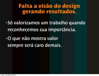 Falta a visão do design
                               gerando resultados.
        • Só   valorizamos um trabalho quando
            reconhecemos sua importância.
        •O    que não mostra valor
            sempre será caro demais.




Friday, 19 de March de 2010
 