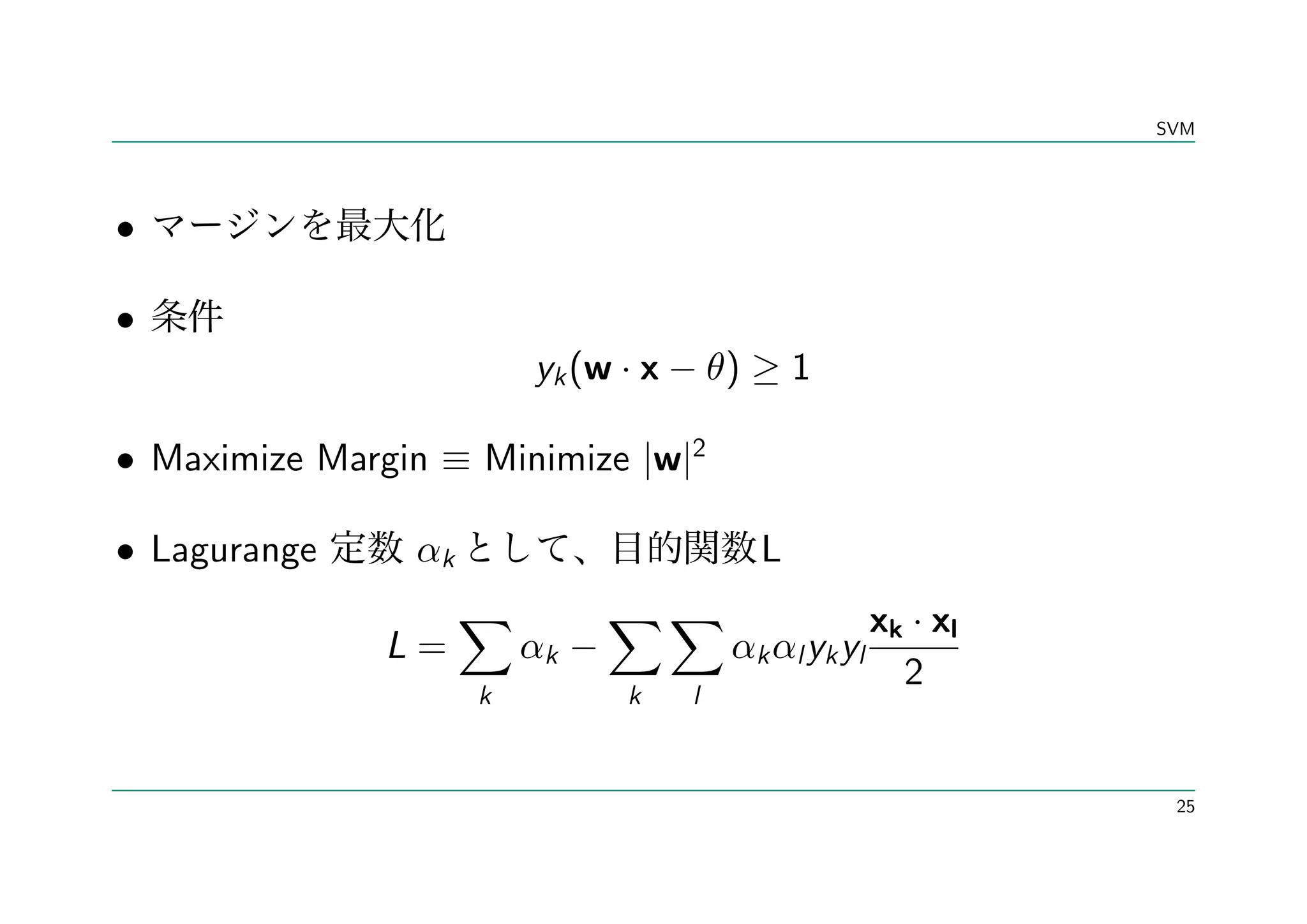 SVM




•

•
                         yk (w · x − θ) ≥ 1

• Maximize Margin ≡ Minimize |w|2

• Lagurange     αk                        L
                     ∑          ∑∑                  xk · xl
               L=        αk −           αk αl yk yl
                                                      2
                     k          k   l



                                                               25
 