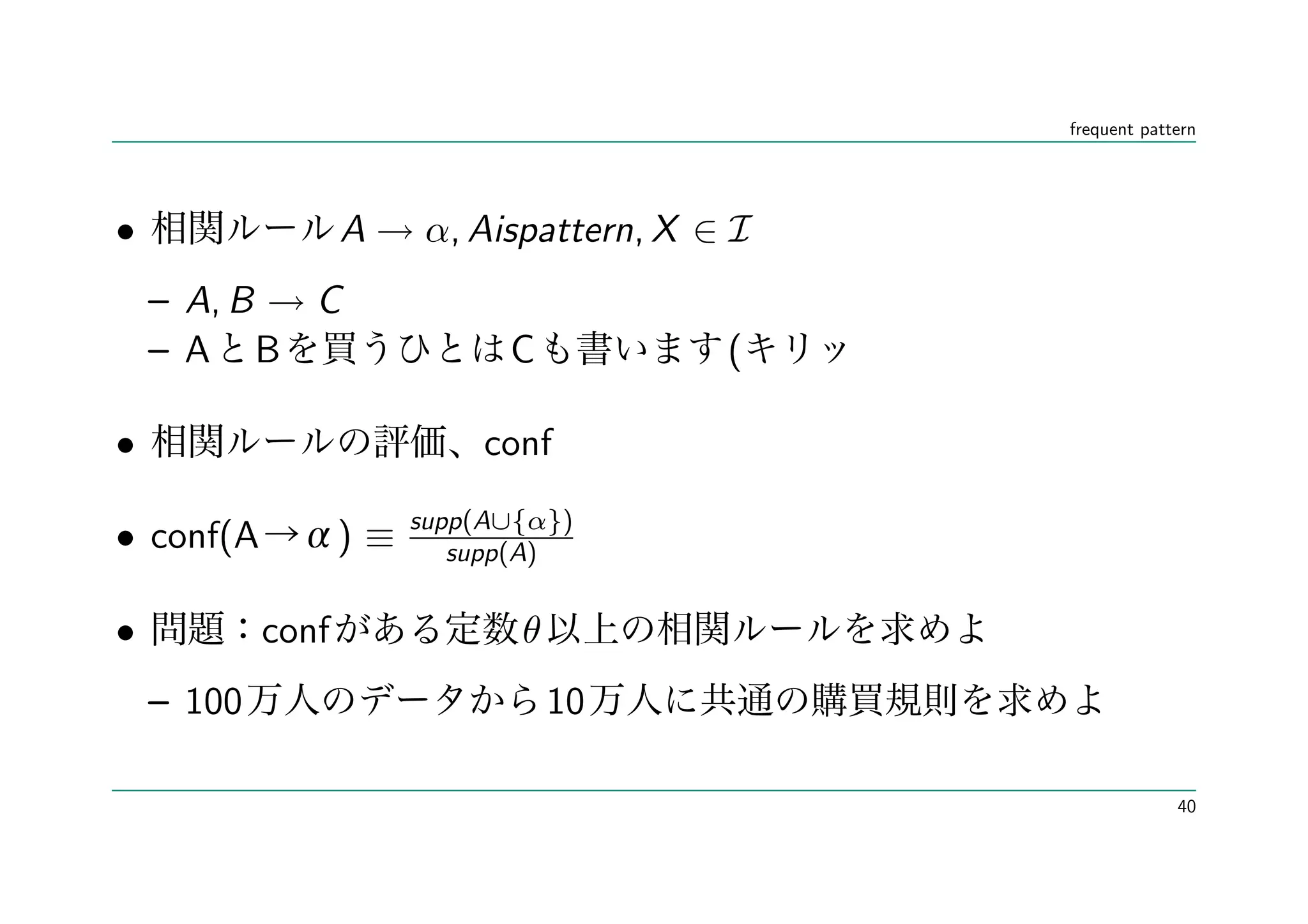 frequent pattern




•                  A → α, Aispattern, X ∈ I
    – A, B → C
    – A B                     C          (

•                            conf
                        supp(A∪{α})
• conf(A           )≡      supp(A)


•           conf               θ
    – 100                          10

                                                           40
 