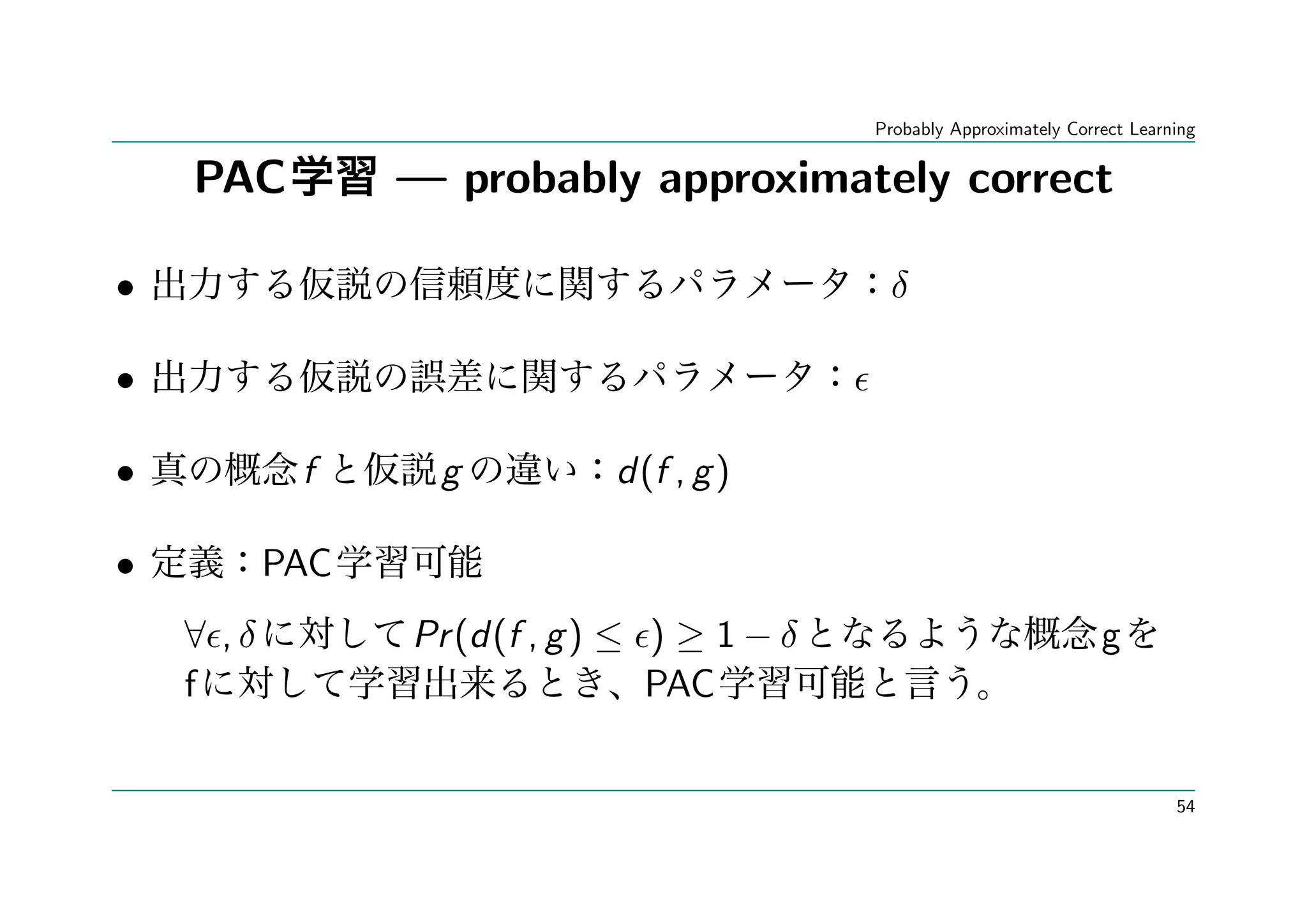 Probably Approximately Correct Learning


    PAC          — probably approximately correct

•                                             δ

•

•           f      g          d(f , g )

•          PAC
    ∀ ,δ         Pr (d(f , g ) ≤ ) ≥ 1 − δ                              g
    f                            PAC


                                                                                 54
 
