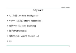 Recently Keyword

                              Keyword

•            (Artiﬁcial Intelligence)

•                (Pattern Recognition)

•            (Machine Learning)

•        (Mathematics)

•              (Ocaml, Haskell, ...)

• etc.

                                                       1
 