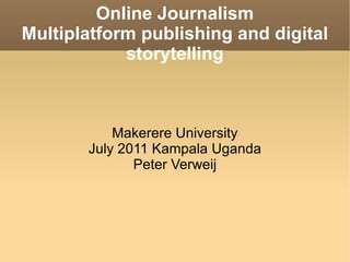 Online Journalism Multiplatform publishing and digital storytelling Makerere University July 2011 Kampala Uganda Peter Verweij 