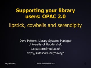 Supporting your library users: OPAC 2.0 lipstick, cowbells and serendipity Dave Pattern, Library Systems Manager University of Huddersfield [email_address] http://slideshare.net/daveyp 