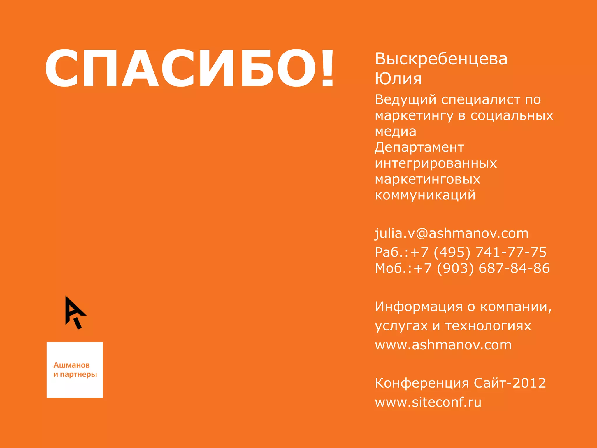 СПАСИБО!

Выскребенцева
Юлия
Ведущий специалист по
маркетингу в социальных
медиа
Департамент
интегрированных
маркетинговых
коммуникаций
julia.v@ashmanov.com
Раб.:+7 (495) 741-77-75

Информация о компании,
услугах и технологиях
www.ashmanov.com
Конференция Сайт-2012
www.siteconf.ru

 