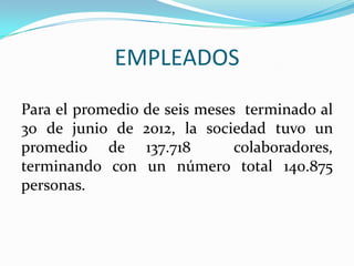 EMPLEADOS
Para el promedio de seis meses terminado al
30 de junio de 2012, la sociedad tuvo un
promedio de 137.718           colaboradores,
terminando con un número total 140.875
personas.
 
