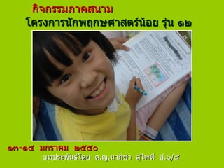 กิจกรรมภาคสนาม โครงการนักพฤกษศาสตร์น้อย รุ่น ๑๒ กิจกรรมภาคสนาม  โครงการนักพฤกษศาสตร์น้อย รุ่น ๑๒  ๑๓ - ๑๔  มกราคม  ๒๕๕๐  บทประพันธ์โดย  ด . ญ . นาภิชา  สุไพที  ป . ๖ / ๕ 