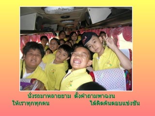 นั่งรถมาหลายยาม ตั้งคำถามพาฉงน ให้เราทุกทุกคน ได้คิดค้นตอบแข่งขัน 