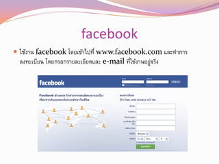 facebook
 ใช้งาน facebook โดยเข้าไปที่ www.facebook.com และทาการ
  ลงทะเบียน โดยกรอกรายละเอียดและ e-mail ทีใช้งานอยูจริง
                                          ่        ่
 