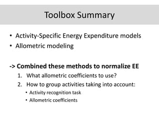 Toolbox Summary
• Activity-Specific Energy Expenditure models
• Allometric modeling
-> Combined these methods to normalize EE
1. What allometric coefficients to use?
2. How to group activities taking into account:
• Activity recognition task
• Allometric coefficients
 