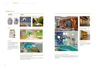 119
웨 이 파 인 딩 서 비 스 커 뮤 니 케 이 션 서 비 스병원환경서 비 스브 랜 딩 서 비 스
E8 접점별 서비스 사례
접수처/로비 대기공간
공기정화기 Miller Children s Hospital 의 로비 Renown Children s Hospital 대기실
아로마 테라피 기기 matsumoto kids dental clinic의 로비
공기로 인한 질병의 전염을 막고 환기가
잘 되지 않는 실내공간에서 탁해지는 공
기와 냄새의 정화가 필요함
특히 병원 특유의 약품냄새와 소독냄새
는 환자를 정서적으로 위축시키므로 후
각 요소의 조절을 통해 스트레스를 관리
할 필요가 있음
Ann  Robert H. Lurie Children s Hospital of Chicago의 로비
진료와 검사단계의 대기실에서 많은 시간을 보내는 환자를 위해 지루하고 불안해하지
않도록 다양한 볼거리와 쾌적한 공간을 제공함
어린이병원의 경우, 아이들이 진료에 대한 공포감을 없앨 수 있고 다양한 감각을 자극할 수
있도록 흥미로운 시각적/촉각적 연출함
Ann  Robert H. Lurie Children s Hospital of
Chicago의 알코브형 대기의자
알코브 형식을 취한 대기의자
대기하는 과정에서 알코브 공간은 개인
공간을 부여받는 느낌을 받아 정서적 편
안함을 제공함
Ann  Robert H. Lurie Children s Hospital of Chicago의 로비
복잡한 병원 환경은 어린 환자에게 스트레스를 요인이 되므로 어린이병동의 경우, 아이들
이 즐거워 할 수 있는 스토리가 내재된 공간환경을 연출하여 정서를 안정시키며 안전한 진
료환경을 제공함
 