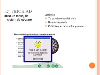 E) TRICK AD
Imita un mesaj de
sistem de operare
Atribute
 Te pacaleste sa dai click
 Banner inestetic
 Calitatea a click-urilor proaste
 