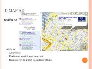I) MAP AD
Search Ad
Atribute
o Awareness
o Produse si servicii mass-market
o Busniess-uri cu punct de vanzare offline
 