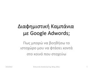 Διαφημιστική Καμπάνια
με Google Adwords;
Πως μπορώ να βοηθήσω το
ιστοχώρο μου να φτάσει κοντά
στο κοινό που στοχεύω
19/2/2014

M.Kosmidis Elec&Comp Eng, MEng, MEdu

1

 