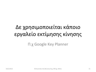 Δε χρησιμοποιείται κάποιο
εργαλείο εκτίμησης κίνησης
Π.χ Google Key Planner

19/2/2014

M.Kosmidis Elec&Comp Eng, MEng, MEdu

15

 