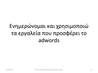 Ενημερώνομαι και χρησιμοποιώ
τα εργαλεία που προσφέρει το
adwords

19/2/2014

M.Kosmidis Elec&Comp Eng, MEng, MEdu

18

 