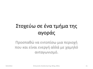 Στοχεύω σε ένα τμήμα της
αγοράς
Προσπαθώ να εντοπίσω μια περιοχή
που και είναι ενεργή αλλά με χαμηλό
ανταγωνισμό.

19/2/2014

M.Kosmidis Elec&Comp Eng, MEng, MEdu

21

 