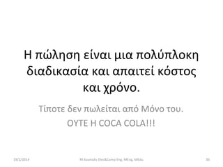 Η πώληση είναι μια πολύπλοκη
διαδικασία και απαιτεί κόστος
και χρόνο.
Τίποτε δεν πωλείται από Μόνο του.
ΟΥΤΕ Η COCA COLA!!!

19/2/2014

M.Kosmidis Elec&Comp Eng, MEng, MEdu

30

 