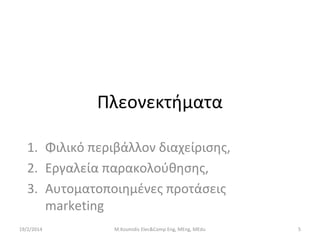 Πλεονεκτήματα
1. Φιλικό περιβάλλον διαχείρισης,
2. Εργαλεία παρακολούθησης,
3. Αυτοματοποιημένες προτάσεις
marketing
19/2/2014

M.Kosmidis Elec&Comp Eng, MEng, MEdu

5

 
