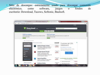  Sitio de descargas: estrictamente usado para descargar contenido
electrónico, como software, juegos o fondos de
escritorio: Download, Tucows, Softonic, Baulsoft.
 