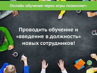 Онлайн обучение через игры позволяет: 
Проводить обучение и 
«введение в должность» 
новых сотрудников! 
 