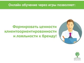 Онлайн обучение через игры позволяет: 
Формировать ценности 
клиентоориентированности 
и лояльности к бренду! 
 