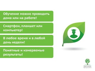 Обучение можно проводить 
дома или на работе! 
Смартфон, планшет или 
компьютер! 
В любое время и в любой 
день недели! 
Понятные и измеряемые 
результаты! 
 