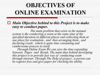 OBJECTIVES OF
ONLINE EXAMINATION
 Main Objective behind to this Project is to make
easy to conduct paper.
The main proble...
