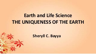 Earth and Life Science
THE UNIQUENESS OF THE EARTH
Sheryll C. Bayya
 
